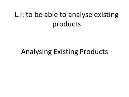 Analysing Existing Products L.I: to be able to analyse existing products.