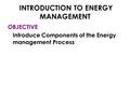 INTRODUCTION TO ENERGY MANAGEMENT OBJECTIVE Introduce Components of the Energy management Process.