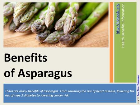 There are many benefits of asparagus. From lowering the risk of heart disease, lowering the risk of type 2 diabetes to lowering cancer risk.