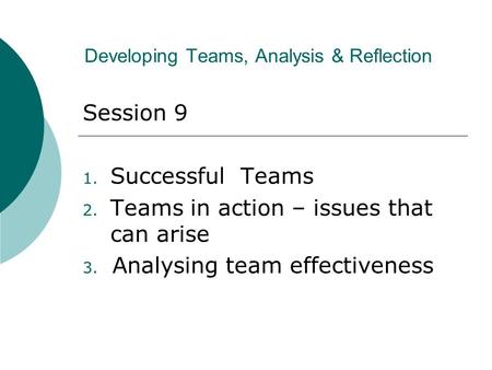 Developing Teams, Analysis & Reflection Session 9 1. Successful Teams 2. Teams in action – issues that can arise 3. Analysing team effectiveness.
