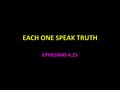 EACH ONE SPEAK TRUTH EPHESIANS 4:25. Speak the Truth Dishonesty has caused problems from the beginning Satan told the first lie Gen. 3:4, John 8:44 Eve.
