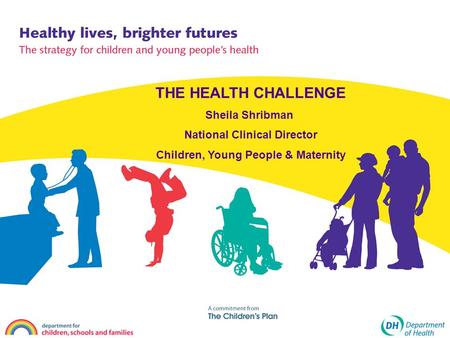 THE HEALTH CHALLENGE Sheila Shribman National Clinical Director Children, Young People & Maternity.