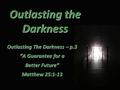 Outlasting the Darkness Outlasting The Darkness – p.3 “A Guarantee for a Better Future” Matthew 25:1-13.