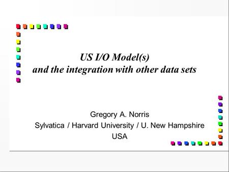 US I/O Model(s) and the integration with other data sets Gregory A. Norris Sylvatica / Harvard University / U. New Hampshire USA.