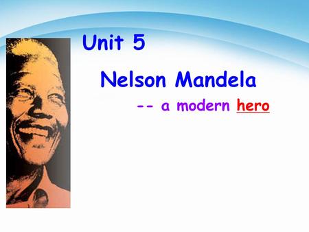 -- a modern hero Unit 5 Nelson Mandela. He fought for the black people and was in prison for thirty years. He helped the black people to get the same.