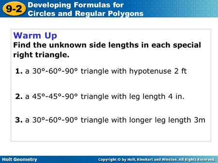 Holt Geometry 9-2 Developing Formulas for Circles and Regular Polygons Warm Up Find the unknown side lengths in each special right triangle. 1. a 30°-60°-90°
