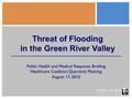 Threat of Flooding in the Green River Valley Public Health and Medical Response Briefing Healthcare Coalition Quarterly Meeting August 17, 2010.