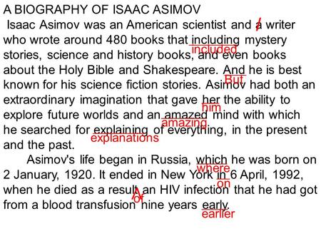 A BIOGRAPHY OF ISAAC ASIMOV Isaac Asimov was an American scientist and a writer who wrote around 480 books that including mystery stories, science and.