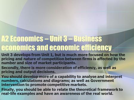 A2 Economics – Unit 3 – Business economics and economic efficiency Unit 3 develops from Unit 1, but is much more focused on how the pricing and nature.