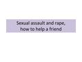 Sexual assault and rape, how to help a friend. Recap What is consent?