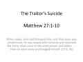 The Traitor’s Suicide Matthew 27:1-10 When Judas, who had betrayed him, saw that Jesus was condemned, he was seized with remorse and returned the thirty.