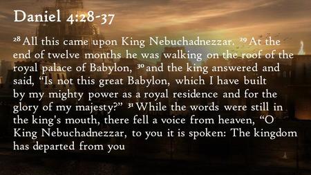 Daniel 4:28-37 28 All this came upon King Nebuchadnezzar. 29 At the end of twelve months he was walking on the roof of the royal palace of Babylon, 30.