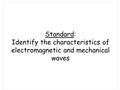 Standard: Identify the characteristics of electromagnetic and mechanical waves.