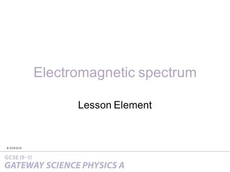 © OCR 2016 Electromagnetic spectrum Lesson Element.