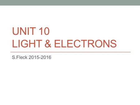 UNIT 10 LIGHT & ELECTRONS S.Fleck 2015-2016. Unit Objectives Calculate the wavelength, frequency, or energy of light, given two of these values Explain.