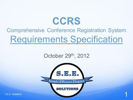 CCRS Comprehensive Conference Registration System Requirements Specification October 29 th, 2012 S.E.E. Solutions 1.