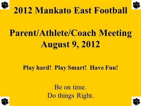 2012 Mankato East Football Parent/Athlete/Coach Meeting August 9, 2012 Play hard! Play Smart! Have Fun! Be on time. Do things Right.
