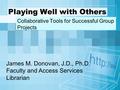 Playing Well with Others Collaborative Tools for Successful Group Projects James M. Donovan, J.D., Ph.D. Faculty and Access Services Librarian.