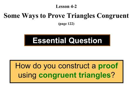 Lesson 4-2 Some Ways to Prove Triangles Congruent (page 122) Essential Question How do you construct a proof using congruent triangles?