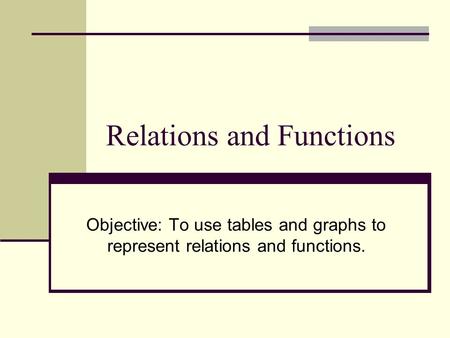 Relations and Functions Objective: To use tables and graphs to represent relations and functions.