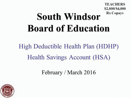 South Windsor Board of Education High Deductible Health Plan (HDHP) Health Savings Account (HSA) February / March 2016 TEACHERS $2,000/$4,000 Rx Copays.