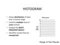 HISTOGRAM Shows distribution of data over a narrow range Used for multiple tests of same activity Analyze the MOST FREQUENT RESULT Identifies results that.