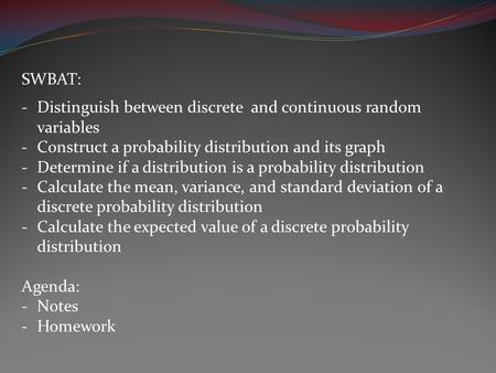 SWBAT: -Distinguish between discrete and continuous random variables -Construct a probability distribution and its graph -Determine if a distribution is.