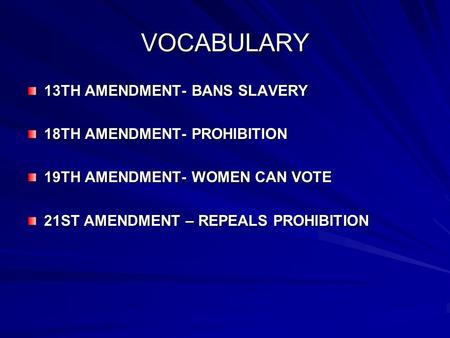 VOCABULARY 13TH AMENDMENT- BANS SLAVERY 18TH AMENDMENT- PROHIBITION 19TH AMENDMENT- WOMEN CAN VOTE 21ST AMENDMENT – REPEALS PROHIBITION.