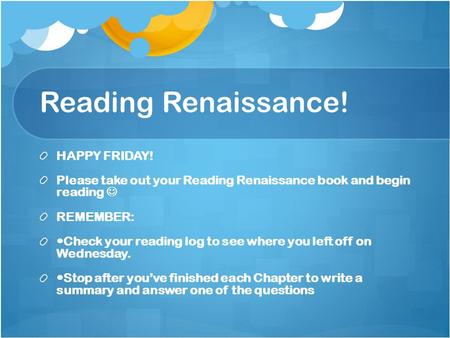 Reading Renaissance! HAPPY FRIDAY! Please take out your Reading Renaissance book and begin reading REMEMBER: Check your reading log to see where you left.