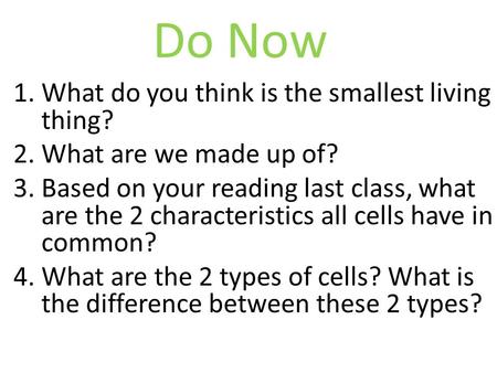 1.What do you think is the smallest living thing? 2.What are we made up of? 3.Based on your reading last class, what are the 2 characteristics all cells.