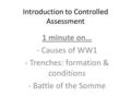 Introduction to Controlled Assessment 1 minute on… - Causes of WW1 - Trenches: formation & conditions - Battle of the Somme.