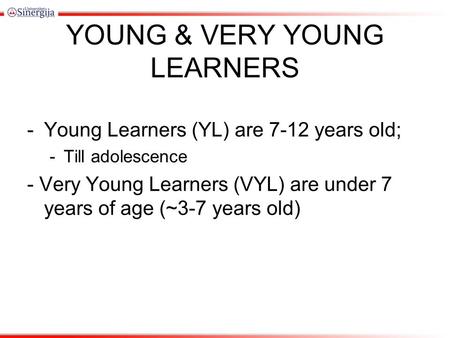 YOUNG & VERY YOUNG LEARNERS -Young Learners (YL) are 7-12 years old; -Till adolescence - Very Young Learners (VYL) are under 7 years of age (~3-7 years.