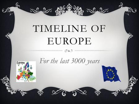 TIMELINE OF EUROPE For the last 3000 years. ANCIENT GREECE Roughly 7th century BC to 500 BC: This civilization brought forth great minds, like Socrates.