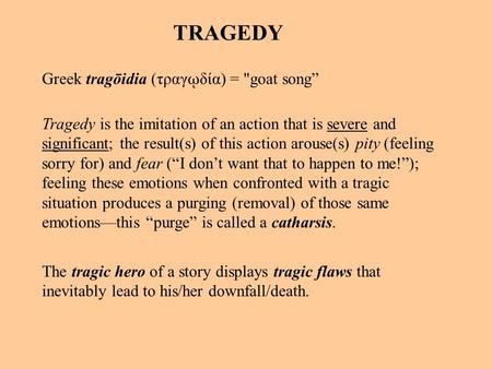Tragedy is the imitation of an action that is severe and significant; the result(s) of this action arouse(s) pity (feeling sorry for) and fear (“I don’t.
