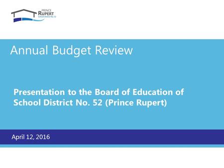 Annual Budget Review Presentation to the Board of Education of School District No. 52 (Prince Rupert) April 12, 2016.