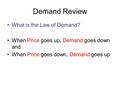 Demand Review What is the Law of Demand? When Price goes up, Demand goes down and When Price goes down, Demand goes up.