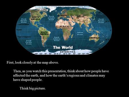 First, look closely at the map above. Then, as you watch this presentation, think about how people have affected the earth, and how the earth’s regions.