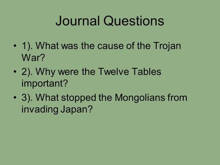 Journal Questions 1). What was the cause of the Trojan War? 2). Why were the Twelve Tables important? 3). What stopped the Mongolians from invading Japan?