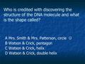 Who is credited with discovering the structure of the DNA molecule and what is the shape called? A Mrs. Smith & Mrs. Patterson, circle B Watson & Crick,