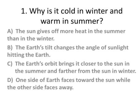 1. Why is it cold in winter and warm in summer? A) The sun gives off more heat in the summer than in the winter. B) The Earth’s tilt changes the angle.