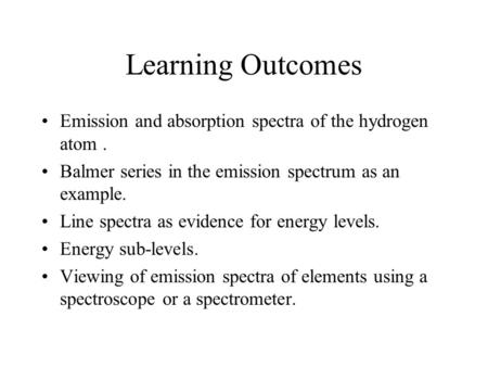 Learning Outcomes Emission and absorption spectra of the hydrogen atom. Balmer series in the emission spectrum as an example. Line spectra as evidence.
