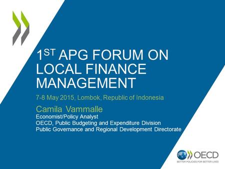 1 ST APG FORUM ON LOCAL FINANCE MANAGEMENT 7-8 May 2015, Lombok, Republic of Indonesia Camila Vammalle Economist/Policy Analyst OECD, Public Budgeting.