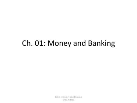 Ch. 01: Money and Banking Intro. to Money and Banking Syed Ashfaq.