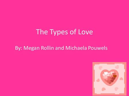The Types of Love By: Megan Rollin and Michaela Pouwels.
