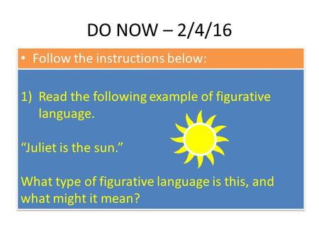 DO NOW – 2/4/16 Follow the instructions below: 1)Read the following example of figurative language. “Juliet is the sun.” What type of figurative language.