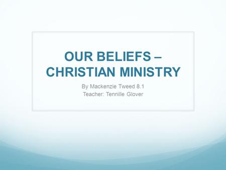 OUR BELIEFS – CHRISTIAN MINISTRY By Mackenzie Tweed 8.1 Teacher: Tennille Glover.
