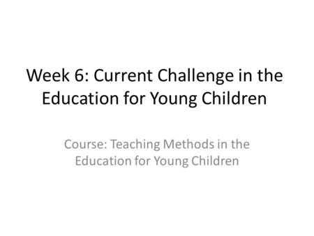 Week 6: Current Challenge in the Education for Young Children Course: Teaching Methods in the Education for Young Children.
