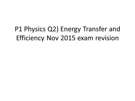 P1 Physics Q2) Energy Transfer and Efficiency Nov 2015 exam revision.