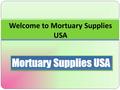 Welcome to Mortuary Supplies USA. About Us Mortuary Supplies USA is a leading supplier to the death care industry for over 15 years, provide funeral homes,