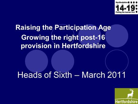 Raising the Participation Age Growing the right post-16 provision in Hertfordshire Heads of Sixth – March 2011.